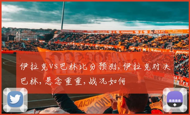 伊拉克vs巴林比分预测,伊拉克对决巴林,悬念重重,战况如何
