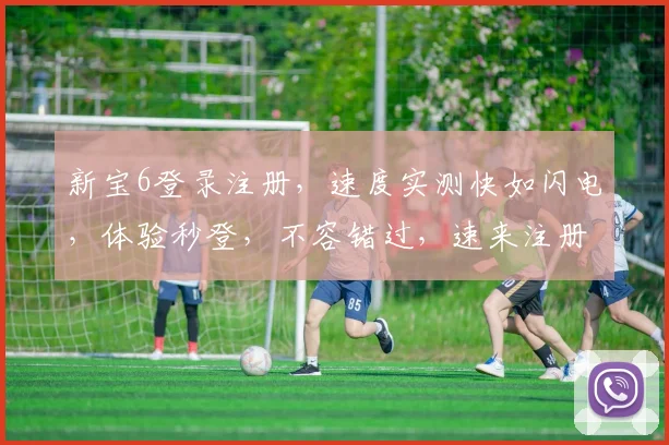 新宝6登录注册，速度实测快如闪电，体验秒登，不容错过，速来注册