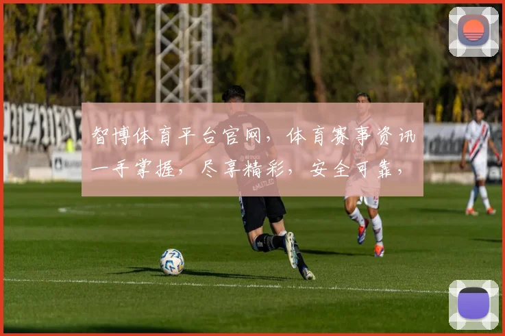 智博体育平台官网，体育赛事资讯一手掌握，尽享精彩，安全可靠，快速登录体验