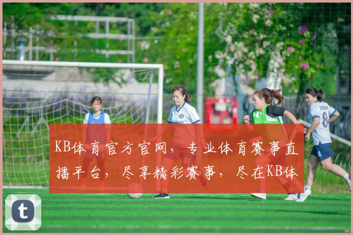 KB体育官方官网，专业体育赛事直播平台，尽享精彩赛事，尽在KB体育，快来体验