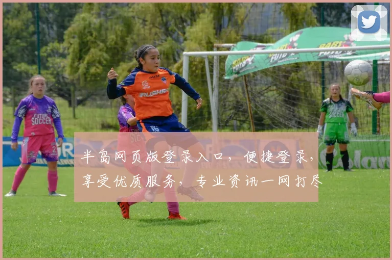 半岛网页版登录入口，便捷登录，享受优质服务，专业资讯一网打尽，轻松掌握