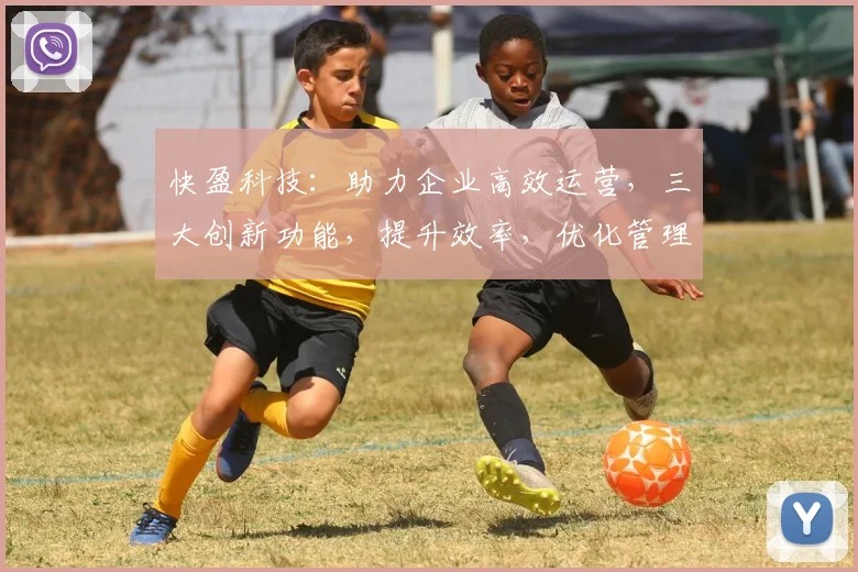 快盈科技：助力企业高效运营，三大创新功能，提升效率，优化管理，助力发展，轻松驾驭未来。