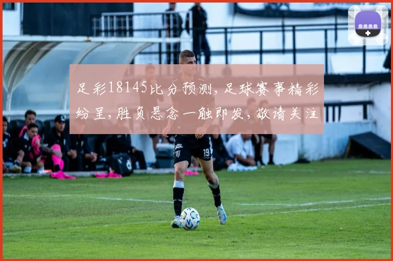 足彩18145比分预测,足球赛事精彩纷呈,胜负悬念一触即发,敬请关注