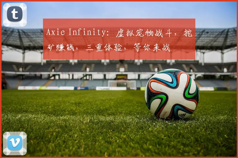 Axie Infinity：虚拟宠物战斗，挖矿赚钱，三重体验，等你来战