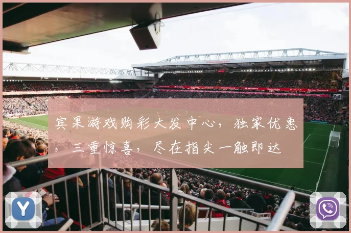 宾果游戏购彩大发中心，独家优惠，三重惊喜，尽在指尖一触即达