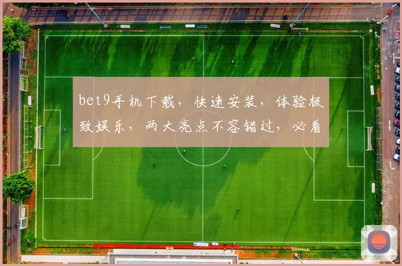 bet9手机下载，快速安装，体验极致娱乐，两大亮点不容错过，必看