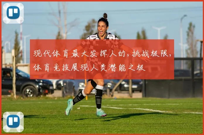 现代体育最大发挥人的,挑战极限,体育竞技展现人类潜能之极