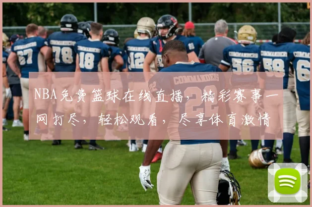 NBA免费篮球在线直播，精彩赛事一网打尽，轻松观看，尽享体育激情，