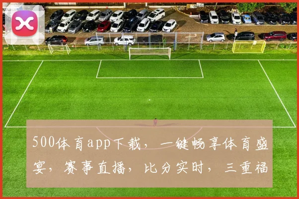500体育app下载，一键畅享体育盛宴，赛事直播，比分实时，三重福利等你来拿，快来下载体验